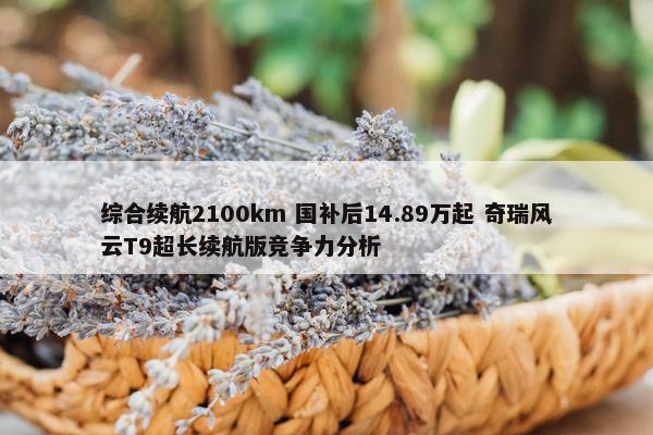 综合续航2100km 国补后14.89万起 奇瑞风云T9超长续航版竞争力分析