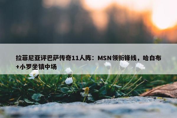 拉菲尼亚评巴萨传奇11人阵：MSN领衔锋线，哈白布+小罗坐镇中场