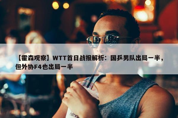 【霍森观察】WTT首日战报解析：国乒男队出局一半，但外协F4也出局一半