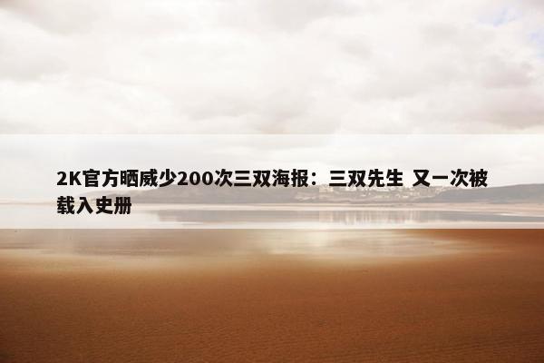 2K官方晒威少200次三双海报：三双先生 又一次被载入史册