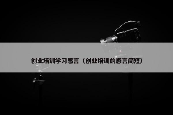 创业培训学习感言（创业培训的感言简短）