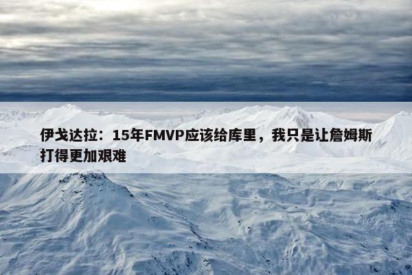 伊戈达拉：15年FMVP应该给库里，我只是让詹姆斯打得更加艰难