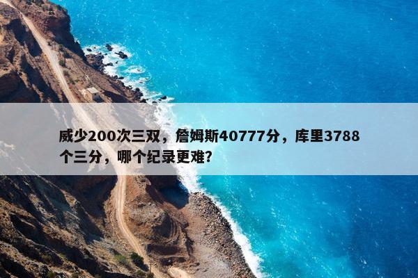 威少200次三双，詹姆斯40777分，库里3788个三分，哪个纪录更难？