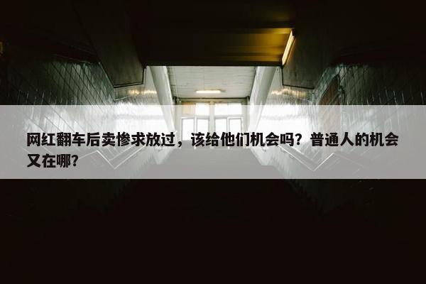 网红翻车后卖惨求放过，该给他们机会吗？普通人的机会又在哪？