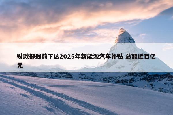 财政部提前下达2025年新能源汽车补贴 总额近百亿元