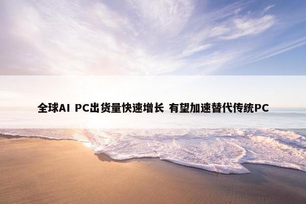 全球AI PC出货量快速增长 有望加速替代传统PC