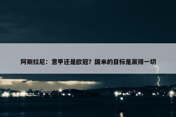 阿斯拉尼：意甲还是欧冠？国米的目标是赢得一切