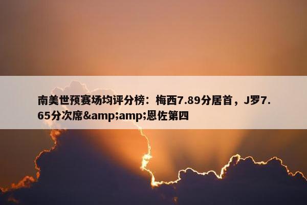 南美世预赛场均评分榜：梅西7.89分居首，J罗7.65分次席&amp;恩佐第四