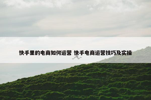 快手里的电商如何运营 快手电商运营技巧及实操