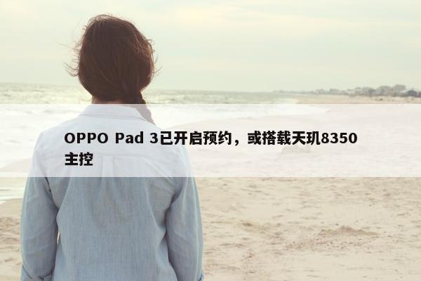 OPPO Pad 3已开启预约，或搭载天玑8350主控