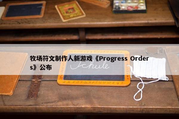 牧场符文制作人新游戏《Progress Orders》公布