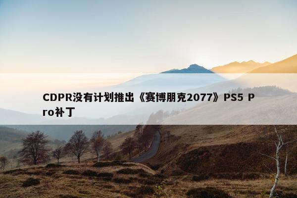 CDPR没有计划推出《赛博朋克2077》PS5 Pro补丁