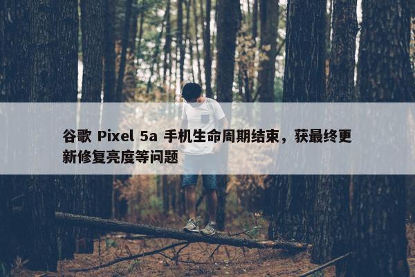 谷歌 Pixel 5a 手机生命周期结束，获最终更新修复亮度等问题