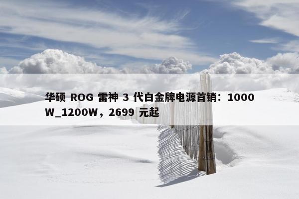 华硕 ROG 雷神 3 代白金牌电源首销：1000W_1200W，2699 元起