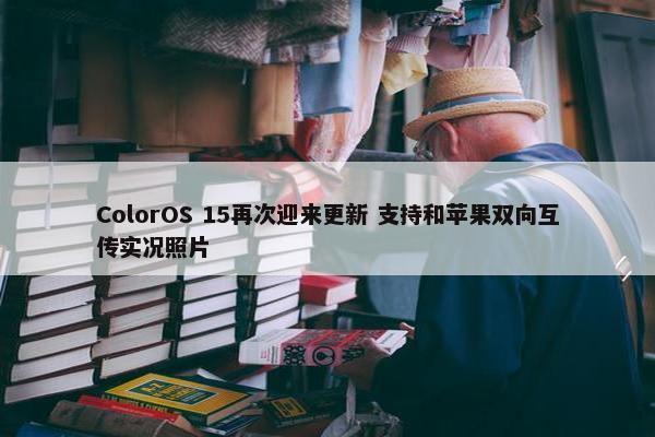 ColorOS 15再次迎来更新 支持和苹果双向互传实况照片