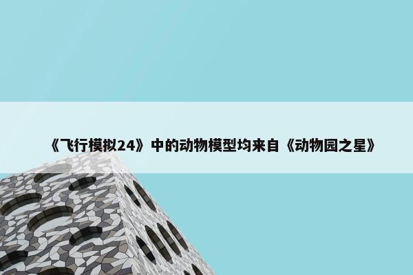 《飞行模拟24》中的动物模型均来自《动物园之星》