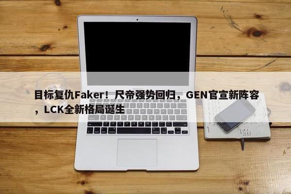 目标复仇Faker！尺帝强势回归，GEN官宣新阵容，LCK全新格局诞生