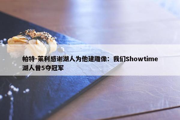 帕特-莱利感谢湖人为他建雕像：我们Showtime湖人曾5夺冠军