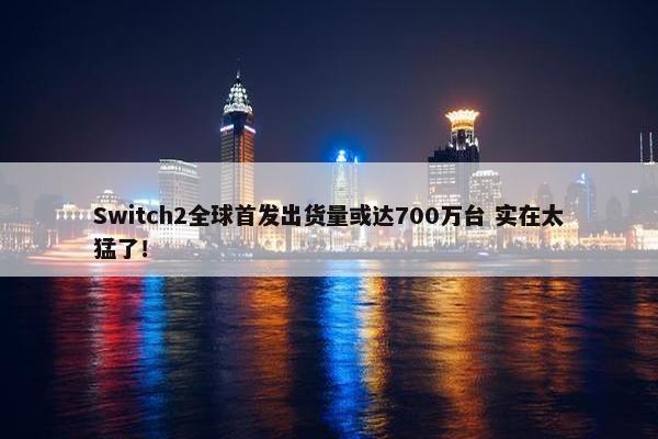 Switch2全球首发出货量或达700万台 实在太猛了！