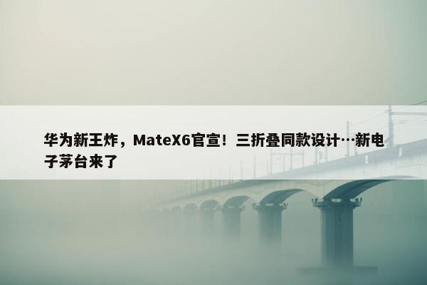 华为新王炸，MateX6官宣！三折叠同款设计…新电子茅台来了