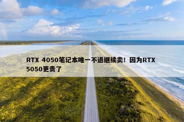 RTX 4050笔记本唯一不退继续卖！因为RTX 5050更贵了