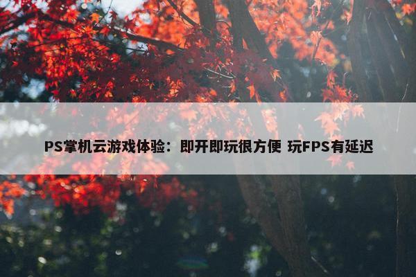 PS掌机云游戏体验：即开即玩很方便 玩FPS有延迟