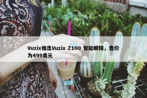 Vuzix推出Vuzix Z100 智能眼镜，售价为499美元