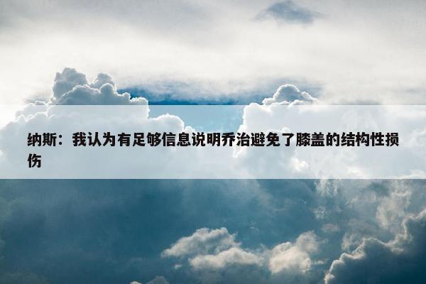 纳斯：我认为有足够信息说明乔治避免了膝盖的结构性损伤