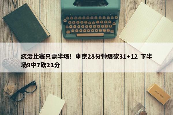 统治比赛只需半场！申京28分钟爆砍31+12 下半场9中7砍21分