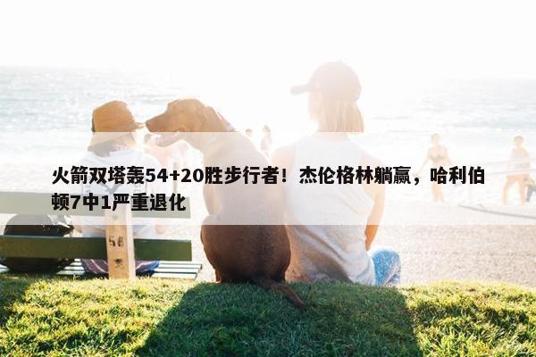 火箭双塔轰54+20胜步行者！杰伦格林躺赢，哈利伯顿7中1严重退化