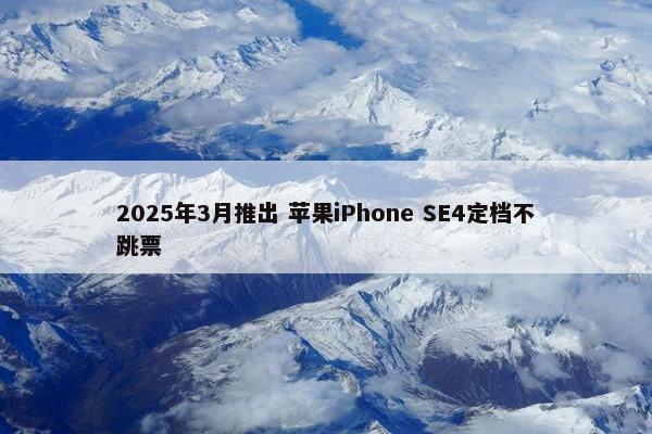 2025年3月推出 苹果iPhone SE4定档不跳票