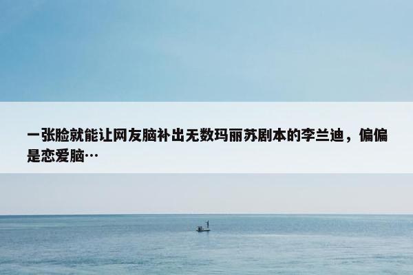 一张脸就能让网友脑补出无数玛丽苏剧本的李兰迪，偏偏是恋爱脑…