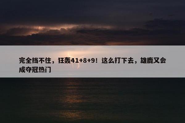 完全挡不住，狂轰41+8+9！这么打下去，雄鹿又会成夺冠热门