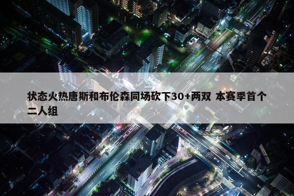 状态火热唐斯和布伦森同场砍下30+两双 本赛季首个二人组