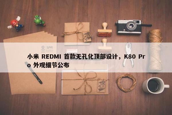 小米 REDMI 首款无孔化顶部设计，K80 Pro 外观细节公布