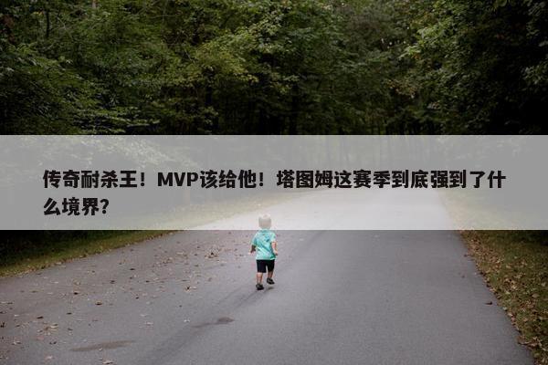 传奇耐杀王！MVP该给他！塔图姆这赛季到底强到了什么境界？