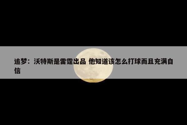 追梦：沃特斯是雷霆出品 他知道该怎么打球而且充满自信