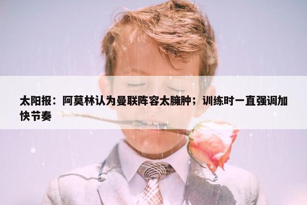 太阳报：阿莫林认为曼联阵容太臃肿；训练时一直强调加快节奏