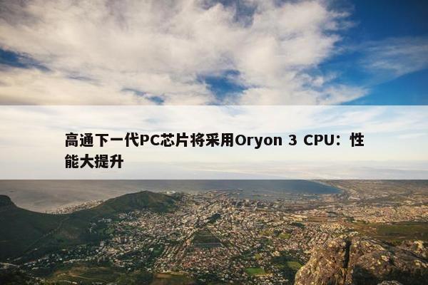 高通下一代PC芯片将采用Oryon 3 CPU：性能大提升