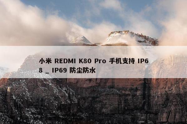 小米 REDMI K80 Pro 手机支持 IP68 _ IP69 防尘防水