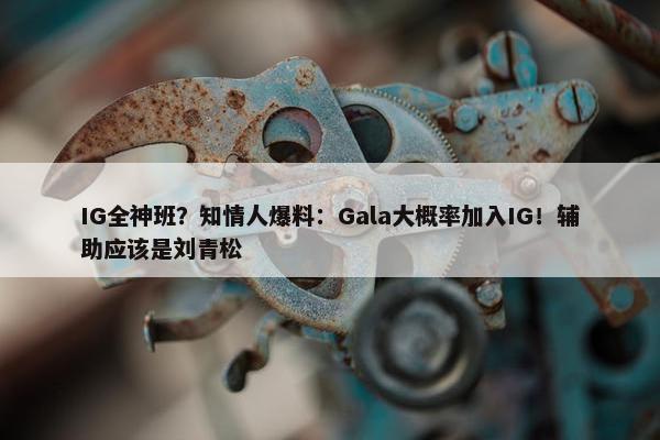 IG全神班？知情人爆料：Gala大概率加入IG！辅助应该是刘青松