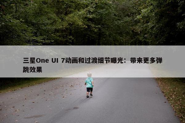 三星One UI 7动画和过渡细节曝光：带来更多弹跳效果