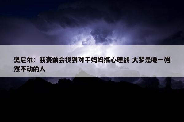 奥尼尔：我赛前会找到对手妈妈搞心理战 大梦是唯一岿然不动的人