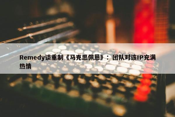 Remedy谈重制《马克思佩恩》：团队对该IP充满热情