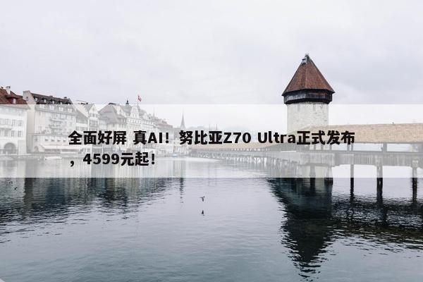 全面好屏 真AI！努比亚Z70 Ultra正式发布，4599元起！