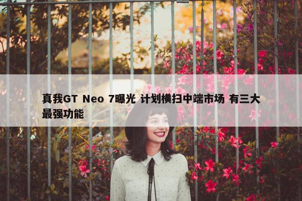 真我GT Neo 7曝光 计划横扫中端市场 有三大最强功能