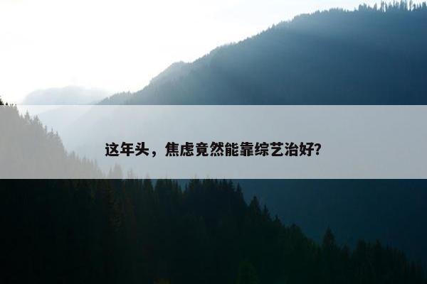 这年头，焦虑竟然能靠综艺治好？