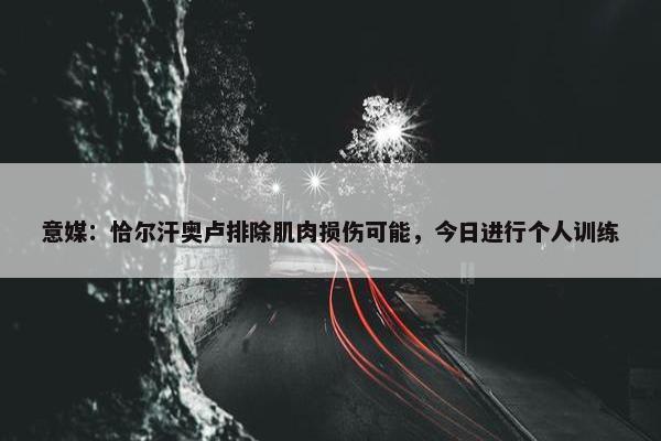 意媒：恰尔汗奥卢排除肌肉损伤可能，今日进行个人训练