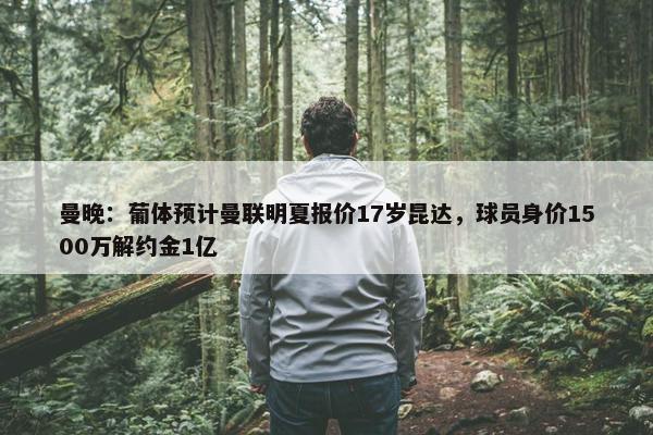 曼晚：葡体预计曼联明夏报价17岁昆达，球员身价1500万解约金1亿