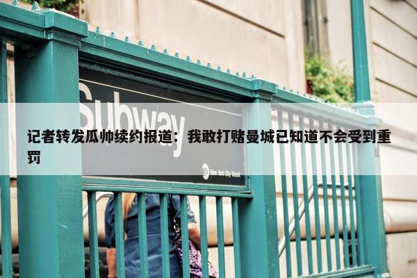 记者转发瓜帅续约报道：我敢打赌曼城已知道不会受到重罚